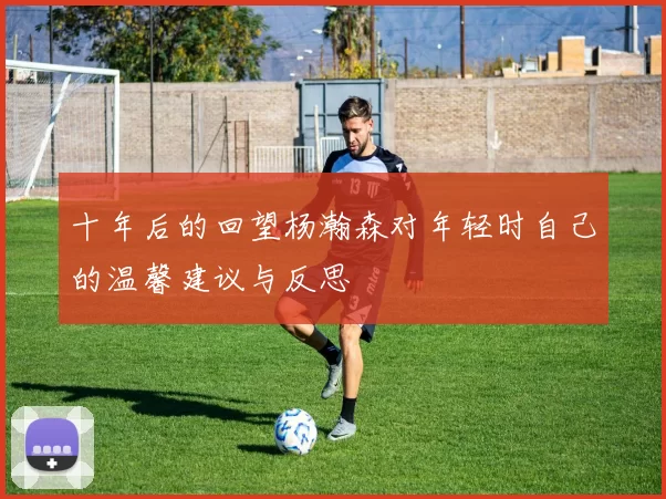十年后的回望杨瀚森对年轻时自己的温馨建议与反思