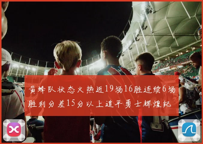 黄蜂队状态火热近19场16胜连续6场胜利分差15分以上追平勇士辉煌纪录
