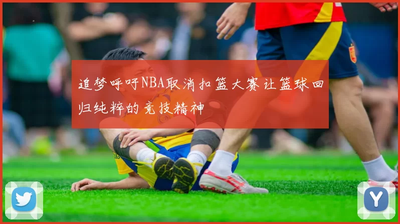 追梦呼吁NBA取消扣篮大赛让篮球回归纯粹的竞技精神