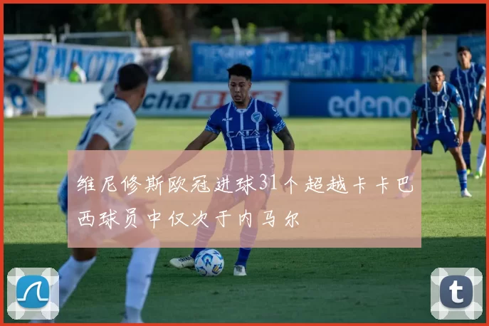维尼修斯欧冠进球31个超越卡卡巴西球员中仅次于内马尔