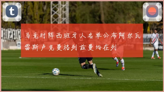 马竞对阵西班牙人名单公布阿尔瓦雷斯卢克曼格列兹曼均在列