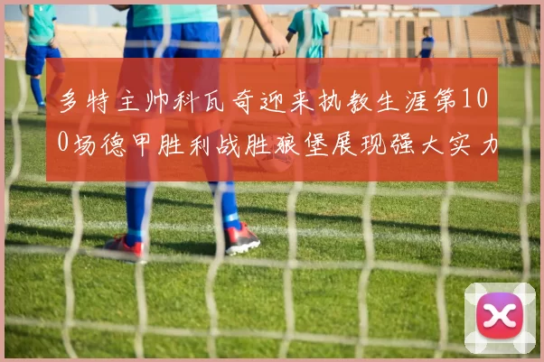 多特主帅科瓦奇迎来执教生涯第100场德甲胜利战胜狼堡展现强大实力