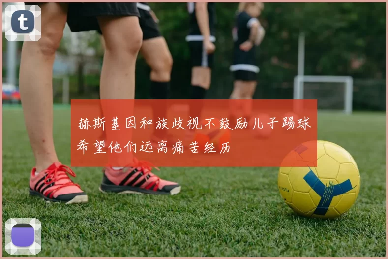赫斯基因种族歧视不鼓励儿子踢球希望他们远离痛苦经历