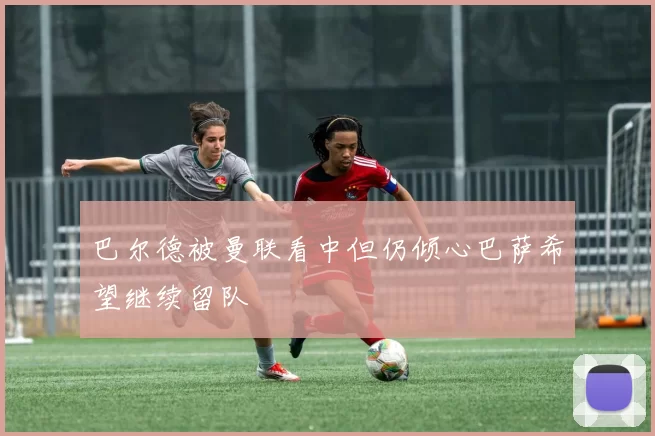 巴尔德被曼联看中但仍倾心巴萨希望继续留队