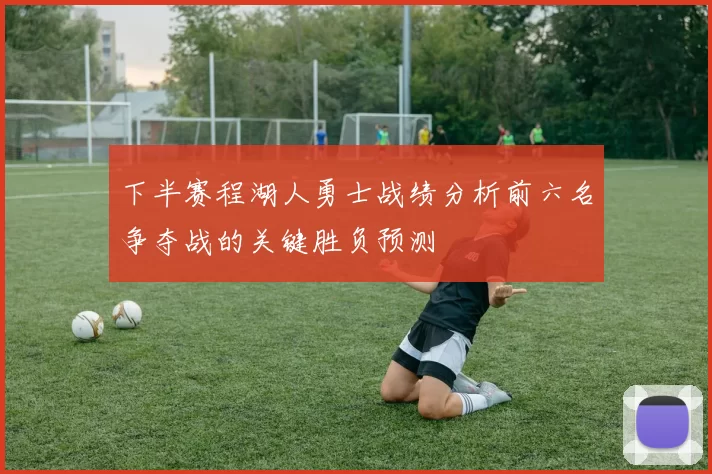 下半赛程湖人勇士战绩分析前六名争夺战的关键胜负预测