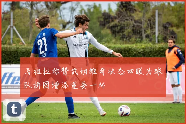 马祖拉称赞武切维奇状态回暖为球队拼图增添重要一环