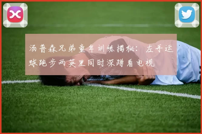汤普森兄弟童年训练揭秘：左手运球跑步两英里同时深蹲看电视
