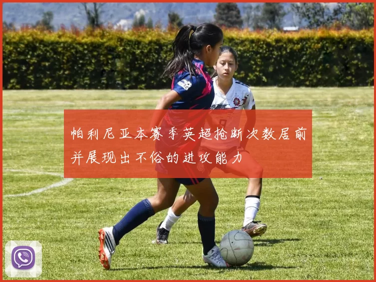 帕利尼亚本赛季英超抢断次数居前并展现出不俗的进攻能力
