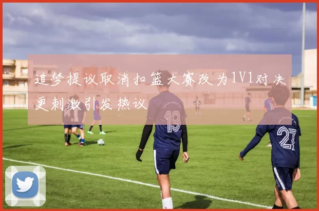 追梦提议取消扣篮大赛改为1V1对决更刺激引发热议