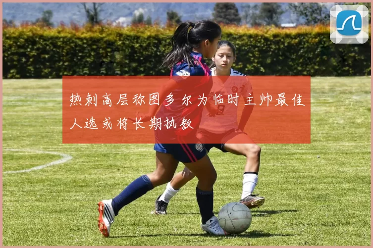 热刺高层称图多尔为临时主帅最佳人选或将长期执教