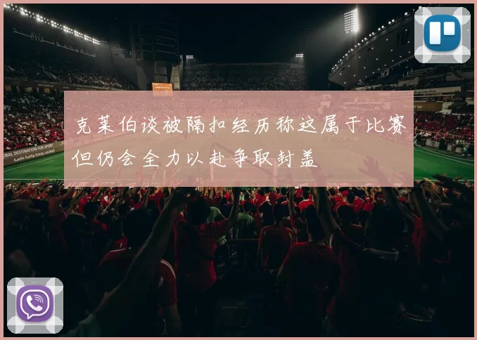 克莱伯谈被隔扣经历称这属于比赛但仍会全力以赴争取封盖