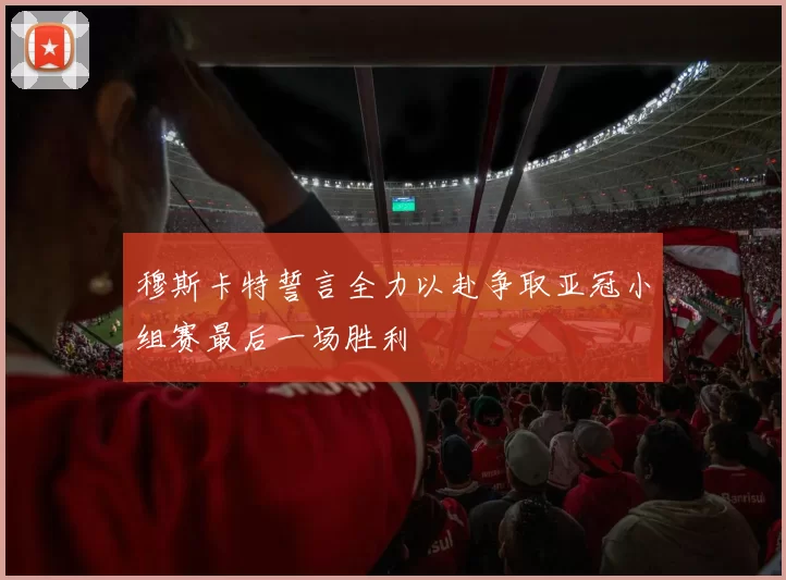 穆斯卡特誓言全力以赴争取亚冠小组赛最后一场胜利