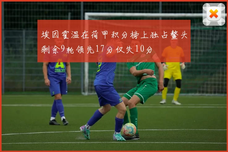 埃因霍温在荷甲积分榜上独占鳌头剩余9轮领先17分仅失10分