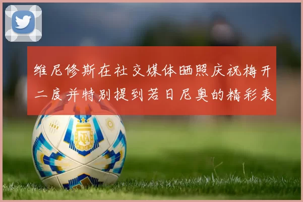 维尼修斯在社交媒体晒照庆祝梅开二度并特别提到若日尼奥的精彩表现