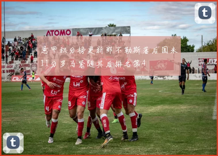 意甲积分榜更新那不勒斯落后国米11分罗马紧随其后排名第4