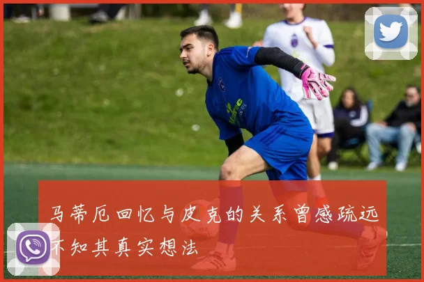 马蒂厄回忆与皮克的关系曾感疏远不知其真实想法