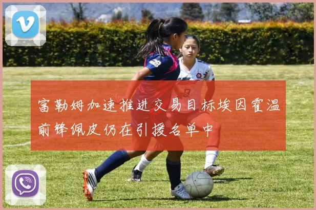 富勒姆加速推进交易目标埃因霍温前锋佩皮仍在引援名单中