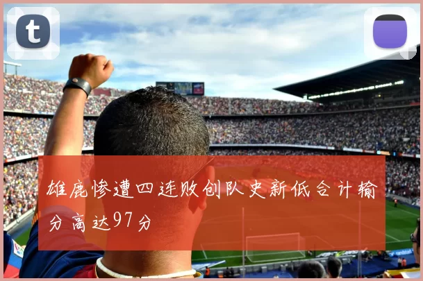 雄鹿惨遭四连败创队史新低合计输分高达97分