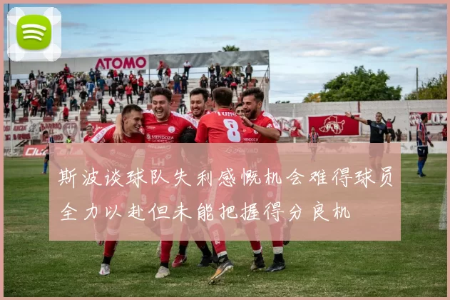 斯波谈球队失利感慨机会难得球员全力以赴但未能把握得分良机