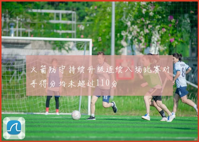 火箭防守持续升级连续八场比赛对手得分均未超过110分