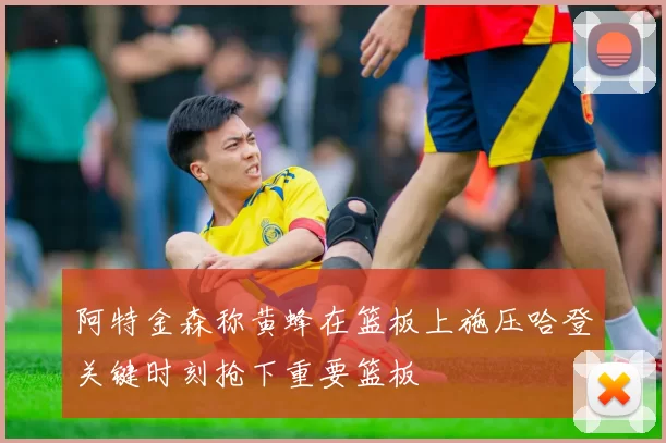 阿特金森称黄蜂在篮板上施压哈登关键时刻抢下重要篮板