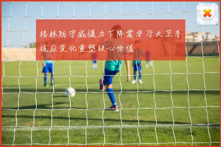 格林防守威慑力下降需学习大卫李适应变化重塑核心价值