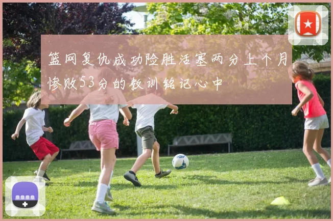 篮网复仇成功险胜活塞两分上个月惨败53分的教训铭记心中
