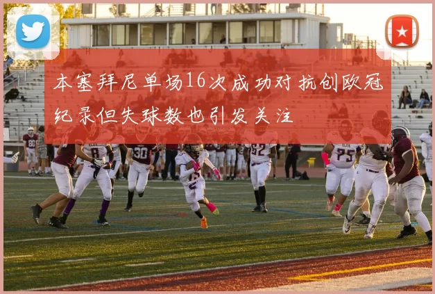 本塞拜尼单场16次成功对抗创欧冠纪录但失球数也引发关注