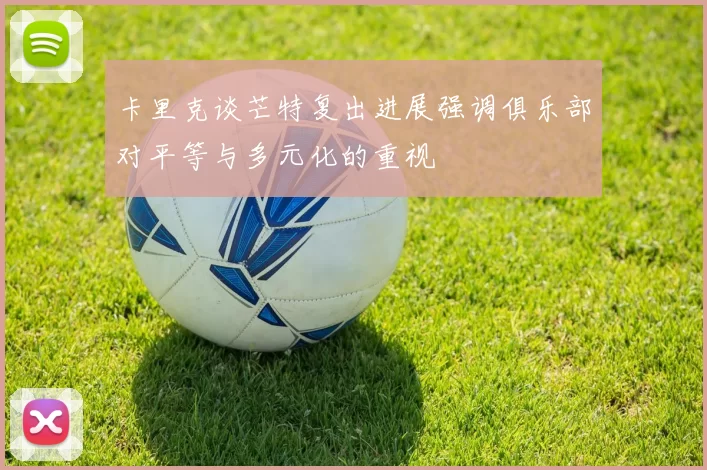 卡里克谈芒特复出进展强调俱乐部对平等与多元化的重视