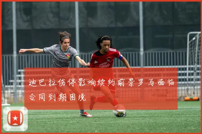 迪巴拉伤停影响续约前景罗马面临合同到期困境