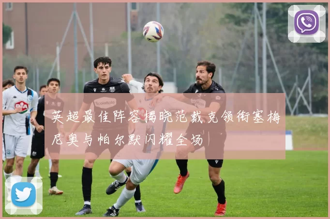 英超最佳阵容揭晓范戴克领衔塞梅尼奥与帕尔默闪耀全场