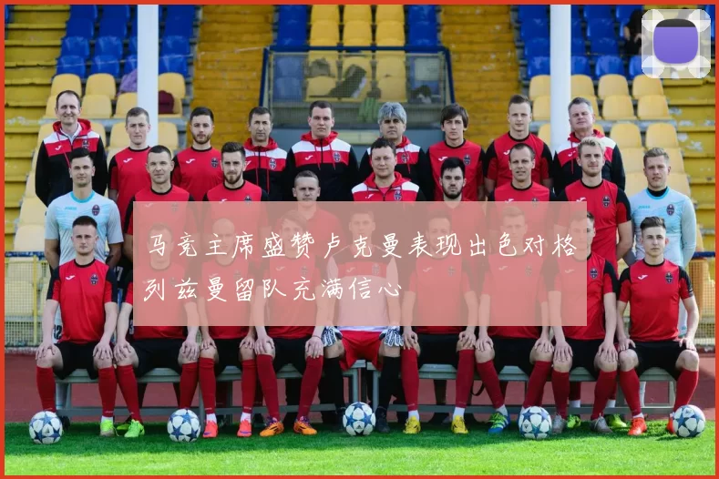 马竞主席盛赞卢克曼表现出色对格列兹曼留队充满信心