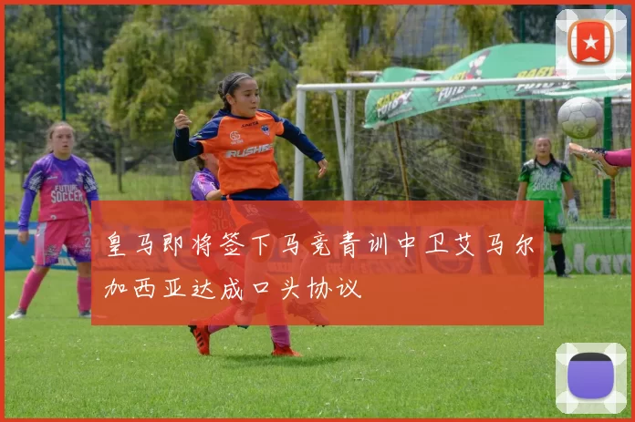 皇马即将签下马竞青训中卫艾马尔加西亚达成口头协议