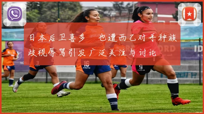 日本后卫喜多壱也遭西乙对手种族歧视辱骂引发广泛关注与讨论
