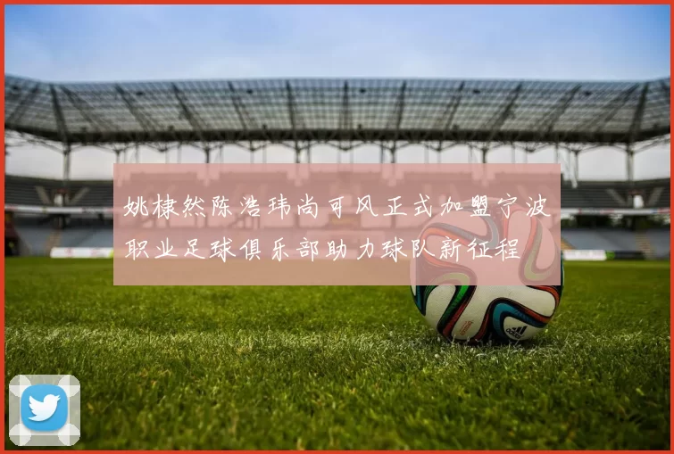 姚棣然陈浩玮尚可风正式加盟宁波职业足球俱乐部助力球队新征程