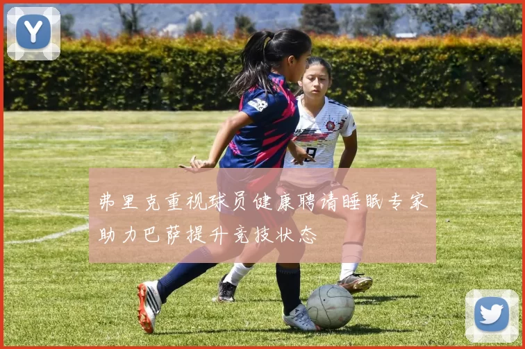 弗里克重视球员健康聘请睡眠专家助力巴萨提升竞技状态