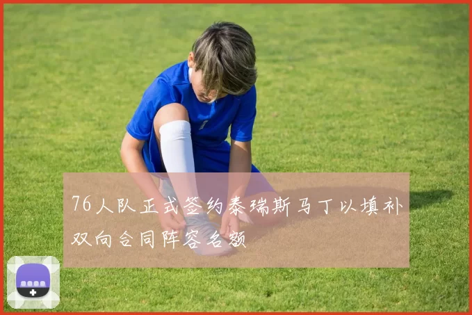76人队正式签约泰瑞斯马丁以填补双向合同阵容名额