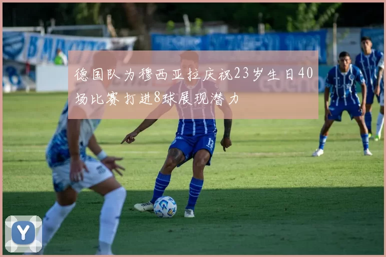 德国队为穆西亚拉庆祝23岁生日40场比赛打进8球展现潜力